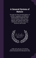 A General System of Nature: Through the Three Grand Kingdoms of Animals, Vegetables, and Minerals; Systematically Divided Into Their Several Classes, Orders, Genera, Species, and Varieties With Their Habitations, Manners, Economy, Structure, and Peculia