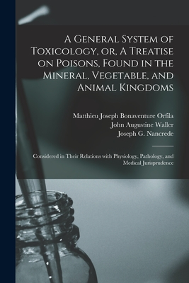 A General System of Toxicology, or, A Treatise on Poisons, Found in the Mineral, Vegetable, and Animal Kingdoms: Considered in Their Relations With Physiology, Pathology, and Medical Jurisprudence - Orfila, Matthieu Joseph Bonaventure (Creator), and Waller, John Augustine, and Nancrede, Joseph G (Joseph Guerard) (Creator)