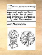 A General System of Trees and Shrubs: for All Useful and Ornamental Plantations, in Gardens, Pleasure Grounds, Shrubberies ... Forming a Compleat General System of Trees and Shrubs, Agreeable to the Linnaean System ...