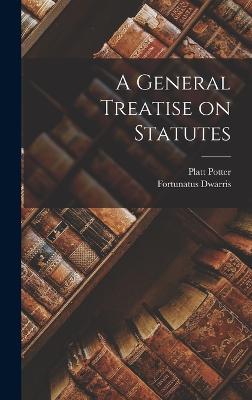 A General Treatise on Statutes - Dwarris, Fortunatus, and Potter, Platt