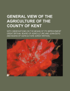 A General View of the Agriculture of the County of Kent;: With Observations on the Means of Its Improvement