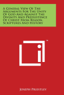 A General View of the Arguments for the Unity of God and Against the Divinity and Preexistence of Christ from Reason, Scriptures and History - Priestley, Joseph