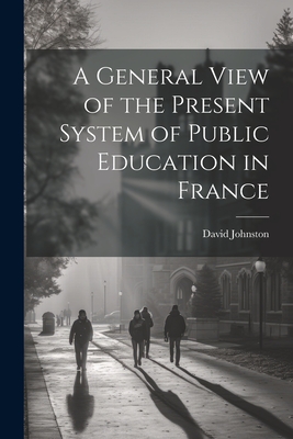 A General View of the Present System of Public Education in France - Johnston, David