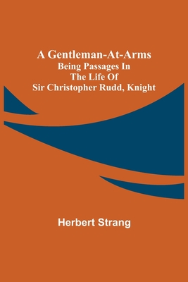 A Gentleman-at-Arms: Being Passages in the Life of Sir Christopher Rudd, Knight - Strang, Herbert