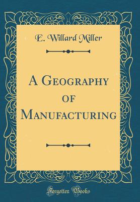 A Geography of Manufacturing (Classic Reprint) - Miller, E Willard