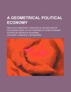 A Geometrical Political Economy; Being an Elementary Treatise on the Method of Explaining Some of the Theories of Pure Economic Science by Means of Diagrams
