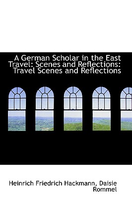 A German Scholar in the East Travel: Scenes and Reflections: Travel Scenes and Reflections - Hackmann, Heinrich Friedrich