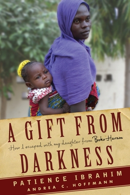 A Gift from Darkness: How I Escaped with My Daughter from Boko Haram - Hoffmann, Andrea Claudia, and Ibrahim, Patience