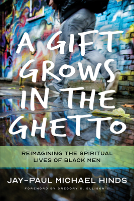 A Gift Grows in the Ghetto: Reimagining the Spiritual Lives of Black Men - Hinds, Jay-Paul Michael, and Ellison II, Gregory C (Foreword by)