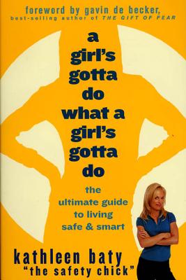 A Girl's Gotta Do What a Girl's Gotta Do: The Ultimate Guide to Living Safe & Smart - Baty, Kathleen, and de Becker, Gavin (Foreword by)