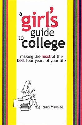 A Girl's Guide to College: Making the Most of the Best Four Years of Your Life - Maynigo, Traci