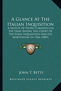 A Glance At The Italian Inquisition: A Sketch Of Pietro Carnesecchi; His Trial Before The Court Of The Papal Inquisition And His Martyrdom In 1566 (1885)