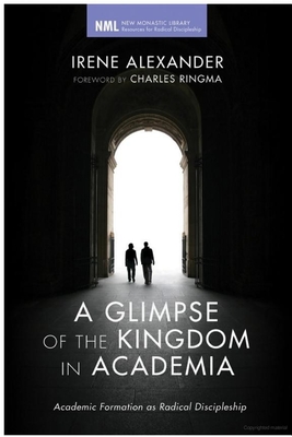 A Glimpse of the Kingdom in Academia: Academic Formation as Radical Discipleship - Alexander, Irene, Dr., and Ringma, Charles R (Foreword by)