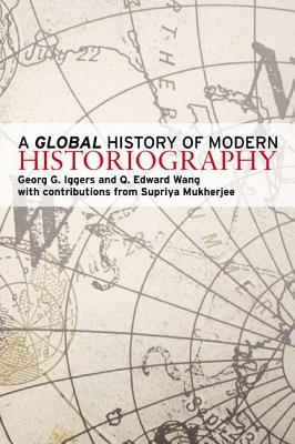 A Global History of Modern Historiography - Iggers, Georg G, and Wang, Q Edward, Professor, and Mukherjee, Supriya