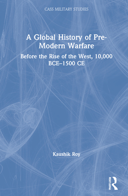 A Global History of Pre-Modern Warfare: Before the Rise of the West, 10,000 Bce-1500 CE - Roy, Kaushik