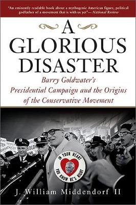 A Glorious Disaster: Barry Goldwater's Presidential Campaign and the Origins of the Conservative Movement - Middendorf, John William, II