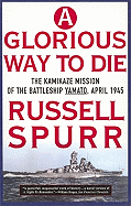 A Glorious Way to Die: The Kamikaze Mission of the Battleship Yomato, April 1945 - Spurr, Russell