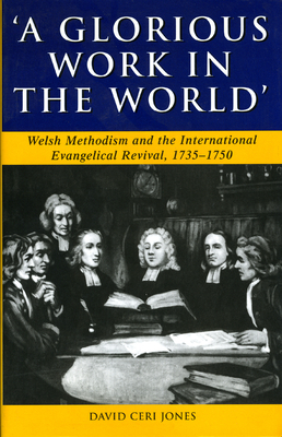 'A Glorious Work in the World': Welsh Methodism and the International Evangelical Revival, 1735-1750 - Jones, David Ceri