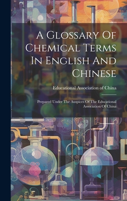 A Glossary Of Chemical Terms In English And Chinese: Prepared Under The Auspices Of The Educational Association Of China - Educational Association of China (Creator)