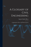 A Glossary of Civil Engineering: Comprising the Theory and Modern Practice