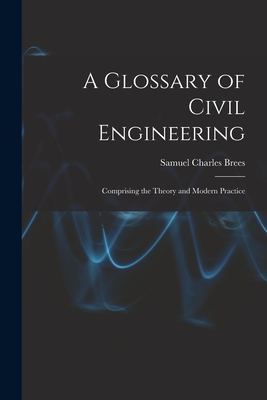 A Glossary of Civil Engineering: Comprising the Theory and Modern Practice - Brees, Samuel Charles