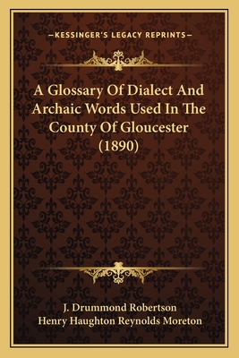 A Glossary Of Dialect And Archaic Words Used In The County Of Gloucester (1890) - Robertson, J Drummond, and Moreton, Henry Haughton Reynolds (Editor)