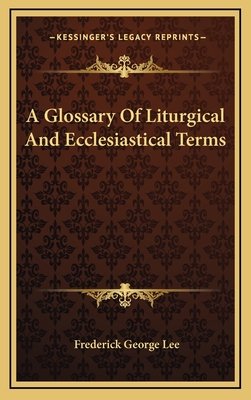 A Glossary Of Liturgical And Ecclesiastical Terms - Lee, Frederick George (Editor)