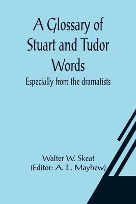 A Glossary of Stuart and Tudor Words; especially from the dramatists - W Skeat, Walter