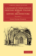 A Glossary of Terms Used in Grecian, Roman, Italian, and Gothic Architecture