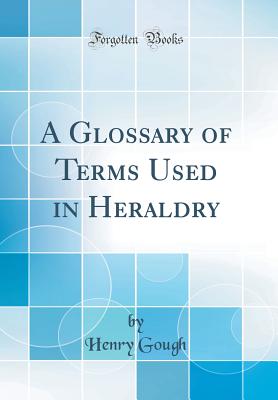 A Glossary of Terms Used in Heraldry (Classic Reprint) - Gough, Henry