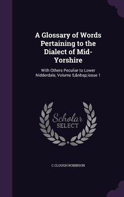 A Glossary of Words Pertaining to the Dialect of Mid-Yorshire: With Others Peculiar to Lower Nidderdale, Volume 5, issue 1 - Robinson, C Clough