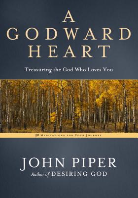 A Godward Heart: Treasuring the God who Loves You - Piper, John