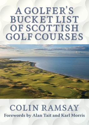 A Golfer's Bucket List of Scottish Golf Courses - Ramsay, Colin, and Tait, Alan (Foreword by), and Morris, Karl (Foreword by)