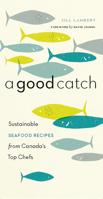 A Good Catch: Sustainable Seafood Recipes from Canada's Top Chefs - Lambert, Jill, and Suzuki, David (Foreword by)