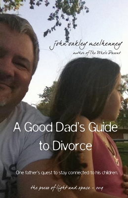 A Good Dad's Guide to Divorce: One father's quest to stay connected with his children. - McElhenney, John Oakley