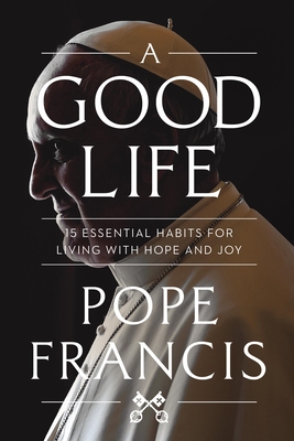 A Good Life: 15 Essential Habits for Living with Hope and Joy - Francis, Pope