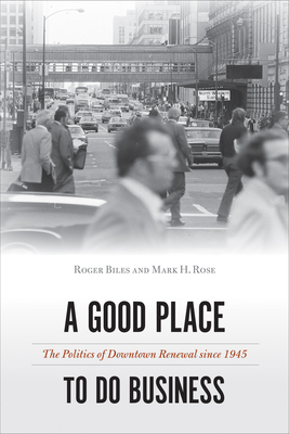 A Good Place to Do Business: The Politics of Downtown Renewal Since 1945 - Biles, Roger, and Rose, Mark H