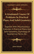 A Graduated Course of Problems in Practical Plane and Solid Geometry: Together with Miscellaneous Exercises in Practical Plane and Solid Geometry; Etymology of Geometrical Terms, Etc.