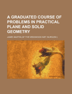 A Graduated Course of Problems in Practical Plane and Solid Geometry