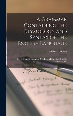 A Grammar Containing the Etymology and Syntax of the English Language: For Advanced Grammar Grades, and for High Schools, Academies, Etc - Swinton, William