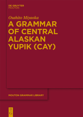 A Grammar of Central Alaskan Yupik (Cay) - Miyaoka, Osahito