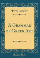 A Grammar of Greek Art (Classic Reprint)