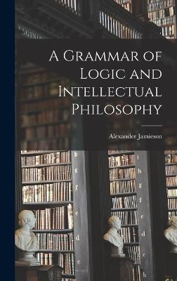 A Grammar of Logic and Intellectual Philosophy - Jamieson, Alexander