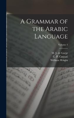 A Grammar of the Arabic Language; Volume 1 - Caspari, C P (Carl Paul) 1814-1892 (Creator), and Wright, William, and Smith, W Robertson (William Robertso (Creator)