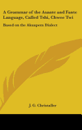 A Grammar of the Asante and Fante Language, Called Tshi, Chwee Twi: Based on the Akuapem Dialect