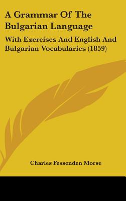 A Grammar Of The Bulgarian Language: With Exercises And English And Bulgarian Vocabularies (1859) - Morse, Charles Fessenden