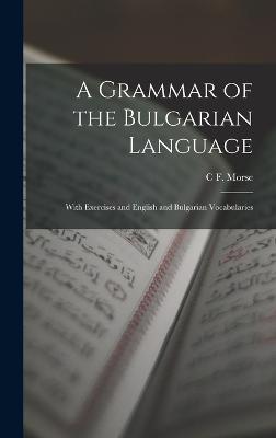 A Grammar of the Bulgarian Language: With Exercises and English and Bulgarian Vocabularies - Morse, C F