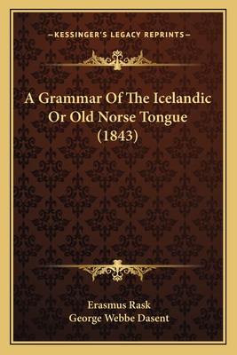 A Grammar of the Icelandic or Old Norse Tongue (1843) - Rask, Erasmus, and Dasent, George Webbe, Sir (Translated by)