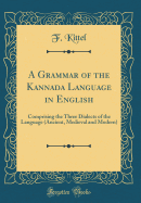A Grammar of the Kannada Language in English: Comprising the Three Dialects of the Language (Ancient, Medieval and Modern) (Classic Reprint)