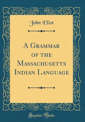 A Grammar of the Massachusetts Indian Language (Classic Reprint) - Eliot, John, Sir